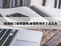玻璃柜门带锁案例,玻璃柜锁坏了怎么办