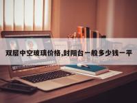 双层中空玻璃价格,封阳台一般多少钱一平