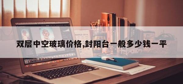 双层中空玻璃价格,封阳台一般多少钱一平
