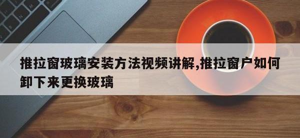 推拉窗玻璃安装方法视频讲解,推拉窗户如何卸下来更换玻璃