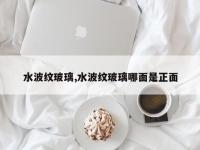 水波纹玻璃,水波纹玻璃哪面是正面