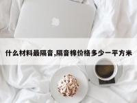 什么材料最隔音,隔音棉价格多少一平方米