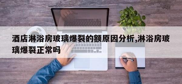 酒店淋浴房玻璃爆裂的额原因分析,淋浴房玻璃爆裂正常吗