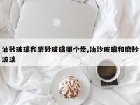 油砂玻璃和磨砂玻璃哪个贵,油沙玻璃和磨砂玻璃