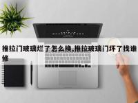 推拉门玻璃烂了怎么换,推拉玻璃门坏了找谁修