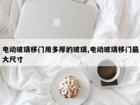 电动玻璃移门用多厚的玻璃,电动玻璃移门最大尺寸