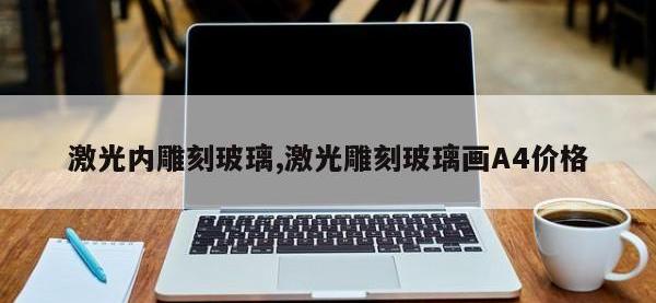 激光内雕刻玻璃,激光雕刻玻璃画A4价格