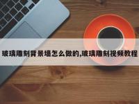 玻璃雕刻背景墙怎么做的,玻璃雕刻视频教程