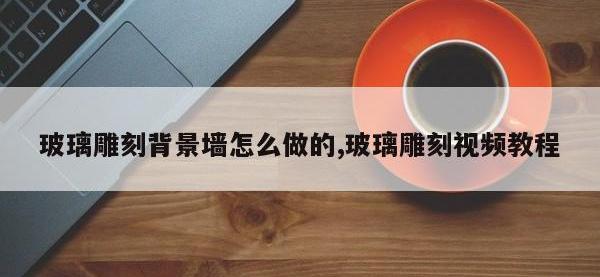 玻璃雕刻背景墙怎么做的,玻璃雕刻视频教程