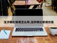 玉沙钢化玻璃怎么样,玉砂钢化玻璃价格