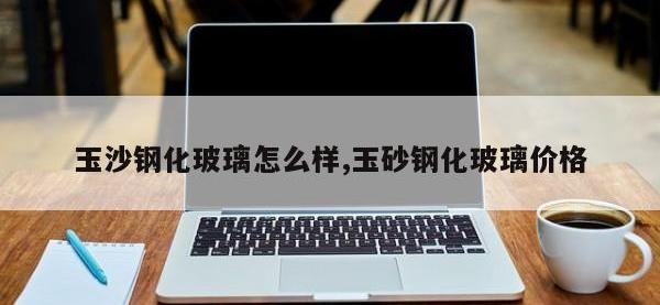 玉沙钢化玻璃怎么样,玉砂钢化玻璃价格
