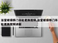 浴室玻璃移门吊轮更换视频,浴室玻璃移门吊轮更换视频讲解