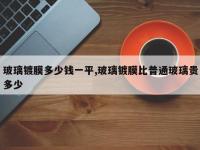 玻璃镀膜多少钱一平,玻璃镀膜比普通玻璃贵多少