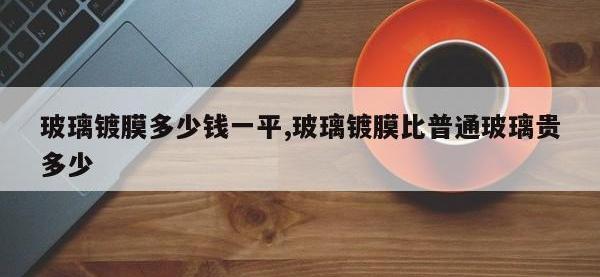 玻璃镀膜多少钱一平,玻璃镀膜比普通玻璃贵多少