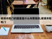 玻璃衣柜门的图案是什么材质做的,玻璃衣柜柜门