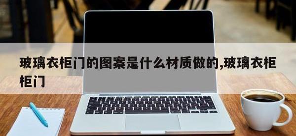 玻璃衣柜门的图案是什么材质做的,玻璃衣柜柜门