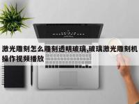 激光雕刻怎么雕刻透明玻璃,玻璃激光雕刻机操作视频播放