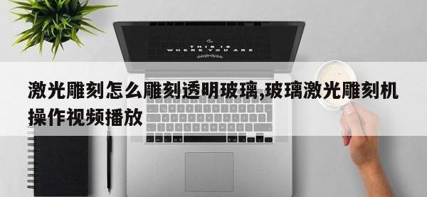 激光雕刻怎么雕刻透明玻璃,玻璃激光雕刻机操作视频播放