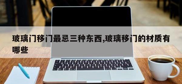 玻璃门移门最忌三种东西,玻璃移门的材质有哪些