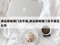 淋浴房玻璃门合不拢,淋浴房玻璃门合不拢怎么办
