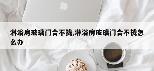 淋浴房玻璃门合不拢,淋浴房玻璃门合不拢怎么办