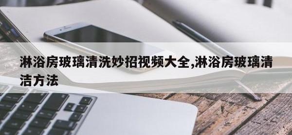 淋浴房玻璃清洗妙招视频大全,淋浴房玻璃清洁方法