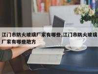江门市防火玻璃厂家有哪些,江门市防火玻璃厂家有哪些地方