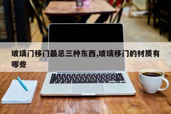 玻璃门移门最忌三种东西,玻璃移门的材质有哪些