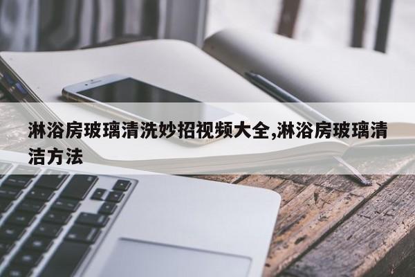 淋浴房玻璃清洗妙招视频大全,淋浴房玻璃清洁方法