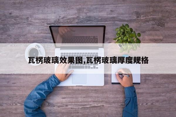 瓦楞玻璃效果图,瓦楞玻璃厚度规格