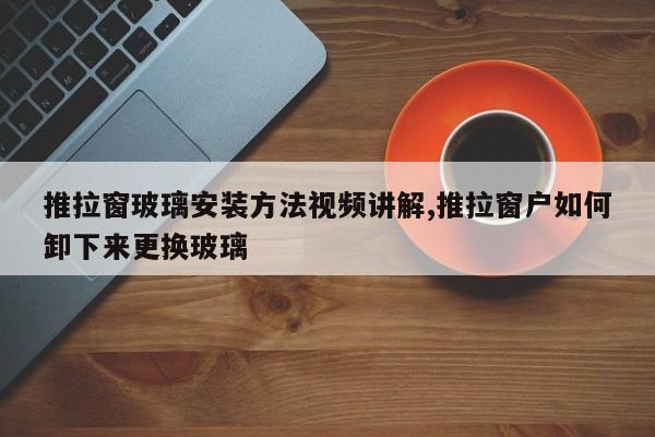 推拉窗玻璃安装方法视频讲解,推拉窗户如何卸下来更换玻璃
