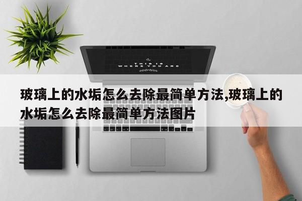玻璃上的水垢怎么去除最简单方法,玻璃上的水垢怎么去除最简单方法图片