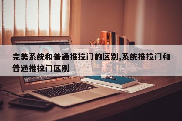 完美系统和普通推拉门的区别,系统推拉门和普通推拉门区别