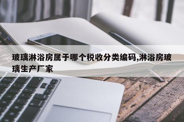 玻璃淋浴房属于哪个税收分类编码,淋浴房玻璃生产厂家