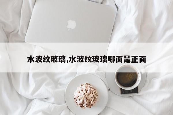水波纹玻璃,水波纹玻璃哪面是正面