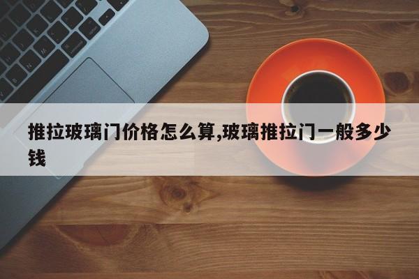 推拉玻璃门价格怎么算,玻璃推拉门一般多少钱
