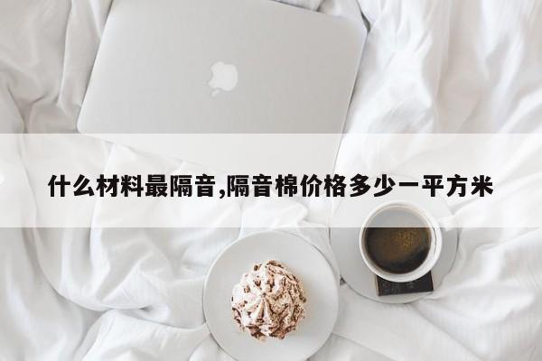 什么材料最隔音,隔音棉价格多少一平方米