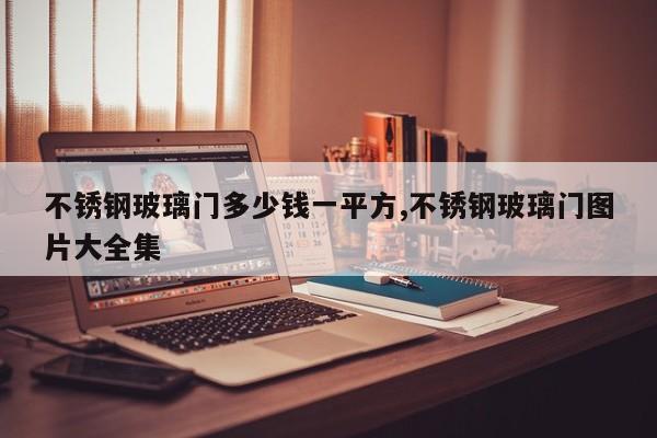 不锈钢玻璃门多少钱一平方,不锈钢玻璃门图片大全集
