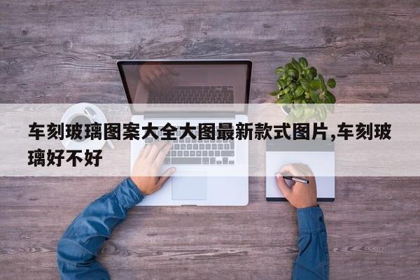 车刻玻璃图案大全大图最新款式图片,车刻玻璃好不好
