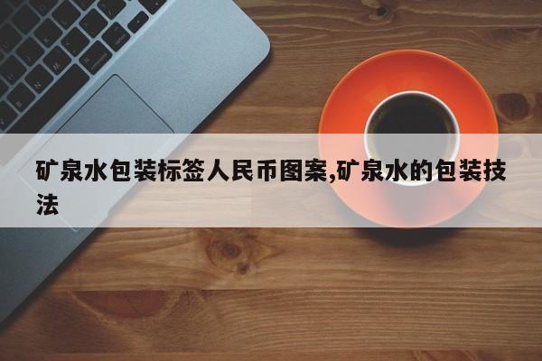 矿泉水包装标签人民币图案,矿泉水的包装技法