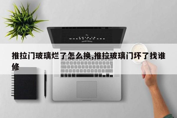 推拉门玻璃烂了怎么换,推拉玻璃门坏了找谁修