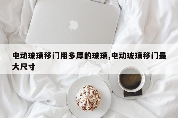 电动玻璃移门用多厚的玻璃,电动玻璃移门最大尺寸